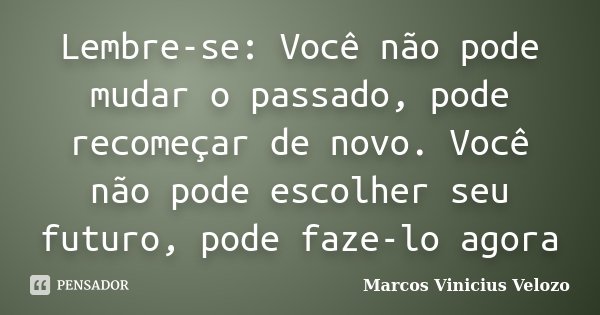 Lembre-se: Você não pode mudar o passado, pode recomeçar de novo. Você não pode escolher seu futuro, pode faze-lo agora... Frase de Marcos Vinicius Velozo.