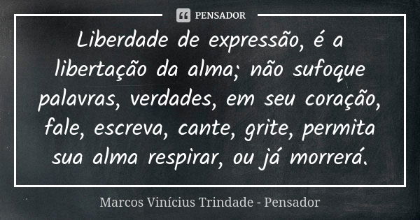 Liberdade de expressão, é a libertação da alma; não sufoque palavras, verdades, em seu coração, fale, escreva, cante, grite, permita sua alma respirar, ou já mo... Frase de Marcos Vinícius Trindade - Pensador.