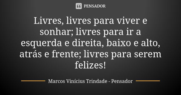 Livres, livres para viver e sonhar; livres para ir a esquerda e direita, baixo e alto, atrás e frente; livres para serem felizes!... Frase de Marcos Vinícius Trindade - Pensador.