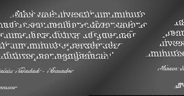 Mais vale investir um minuto dando o seu melhor e fazer valer a pena uma hora futura, do que não investir um minuto e perder dez minutos futuros por negligência... Frase de Marcos Vinícius Trindade - Pensador.