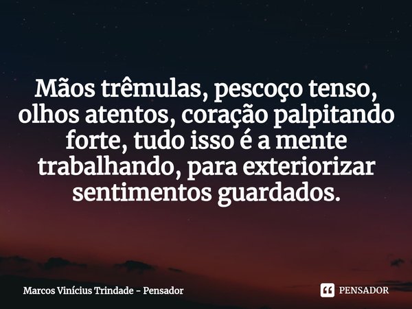 Mãos trêmulas, pescoço tenso, olhos atentos, coração palpitando forte, tudo isso é a mente trabalhando, para exteriorizar sentimentos guardados.... Frase de Marcos Vinícius Trindade - Pensador.