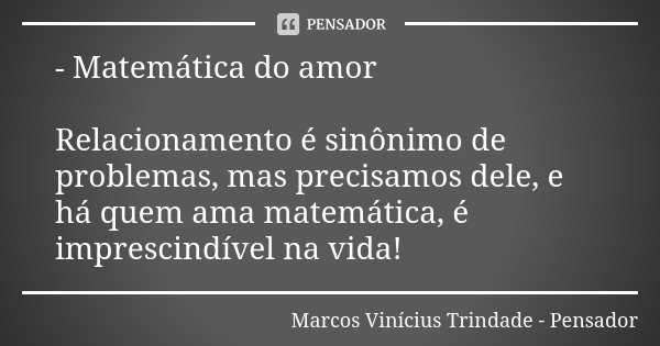 - Matemática do amor Relacionamento é sinônimo de problemas, mas precisamos dele, e há quem ama matemática, é imprescindível na vida!... Frase de Marcos Vinícius Trindade - Pensador.