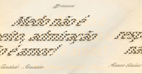 Medo não é respeito, admiração não é amor!... Frase de Marcos Vinícius Trindade - Pensador.