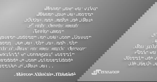 Mesmo que eu viva Mesmo que eu morra Estou nas mãos de Deus E não tenho medo Tenho amor E quero adorar no céu com louvor Agora, se eu for ou não for Dou glória ... Frase de Marcos Vinícius Trindade.