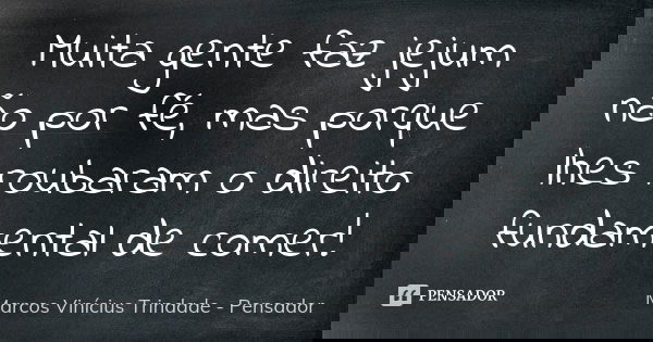 Muita gente faz jejum não por fé, mas porque lhes roubaram o direito fundamental de comer!... Frase de Marcos Vinícius Trindade - Pensador.