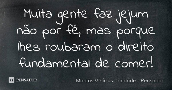 Muita gente faz jejum não por fé, mas porque lhes roubaram o direito fundamental de comer!... Frase de Marcos Vinícius Trindade - Pensador.