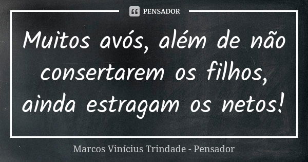 Muitos avós, além de não consertarem os filhos, ainda estragam os netos!... Frase de Marcos Vinícius Trindade - Pensador.