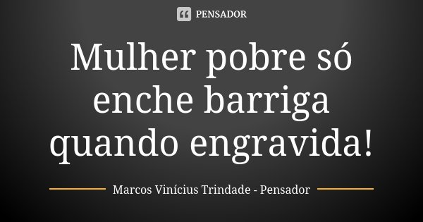 Mulher pobre só enche barriga quando engravida!... Frase de Marcos Vinícius Trindade - Pensador.