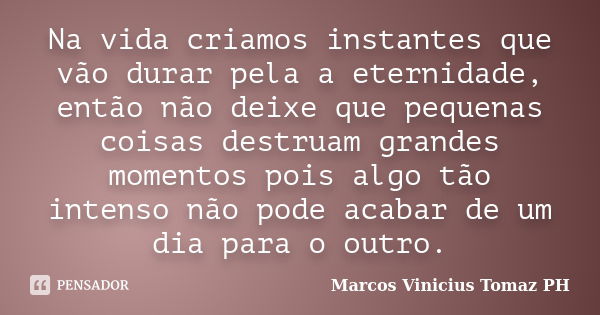 Na vida criamos instantes que vão durar pela a eternidade, então não deixe que pequenas coisas destruam grandes momentos pois algo tão intenso não pode acabar d... Frase de Marcos Vinicius Tomaz PH.