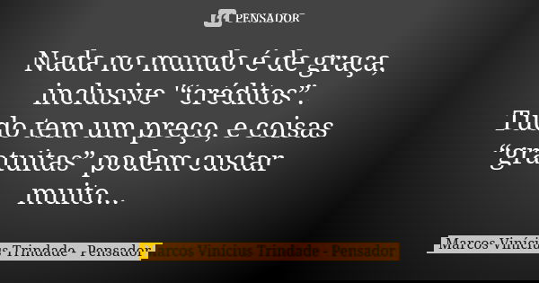 Nada no mundo é de graça, inclusive '“créditos”. Tudo tem um preço, e coisas “gratuitas” podem custar muito...... Frase de Marcos Vinícius Trindade - Pensador.