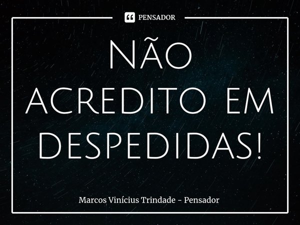 Não acredito em despedidas!⁠... Frase de Marcos Vinícius Trindade - Pensador.