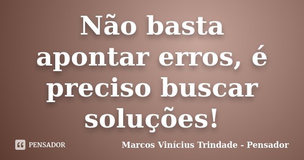 Não basta apontar erros, é preciso buscar soluções!... Frase de Marcos Vinícius Trindade - Pensador.