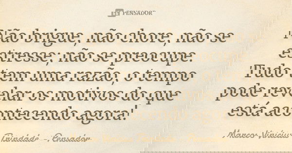 Não brigue, não chore, não se estresse; não se preocupe. Tudo tem uma razão, o tempo pode revelar os motivos do que está acontecendo agora!... Frase de Marcos Vinícius Trindade - Pensador.
