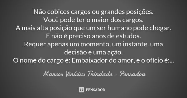 Não cobices cargos ou grandes posições. Você pode ter o maior dos cargos. A mais alta posição que um ser humano pode chegar. E não é preciso anos de estudos. Re... Frase de Marcos Vinícius Trindade - Pensador.