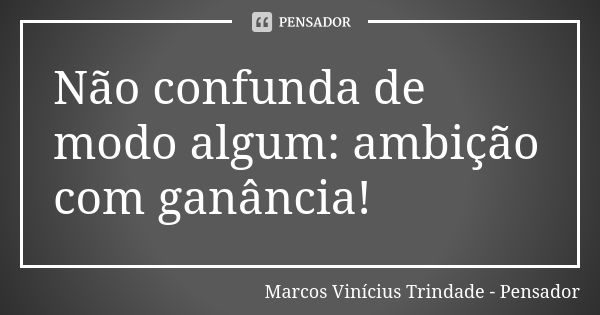 Não confunda de modo algum: ambição com ganância!... Frase de Marcos Vinícius Trindade - Pensador.