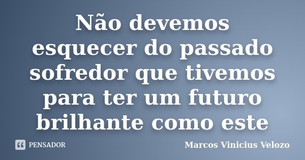 Não devemos esquecer do passado sofredor que tivemos para ter um futuro brilhante como este... Frase de Marcos Vinicius Velozo.