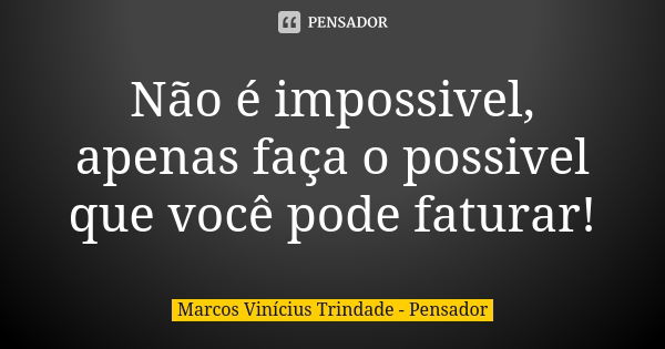 Não é impossivel, apenas faça o possivel que você pode faturar!... Frase de Marcos Vinícius Trindade - Pensador.