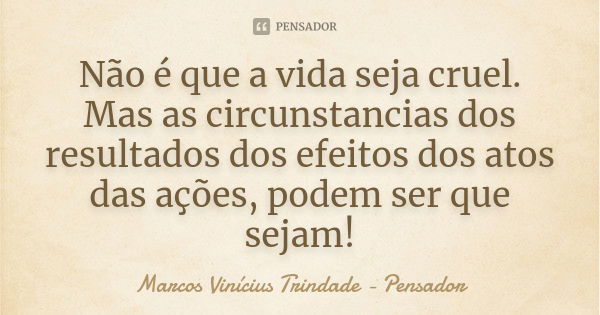 Não é que a vida seja cruel. Mas as circunstancias dos resultados dos efeitos dos atos das ações, podem ser que sejam!... Frase de Marcos Vinícius Trindade - Pensador.