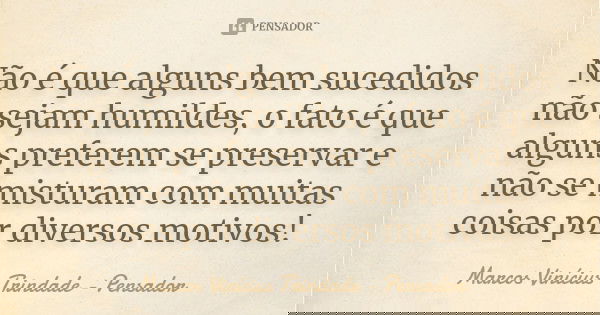 Não é que alguns bem sucedidos não sejam humildes, o fato é que alguns preferem se preservar e não se misturam com muitas coisas por diversos motivos!... Frase de Marcos Vinícius Trindade - Pensador.