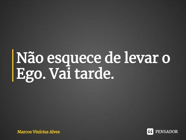 ⁠⁠Não esquece de levar o Ego. Vai tarde.... Frase de Marcos Vinícius Alves.