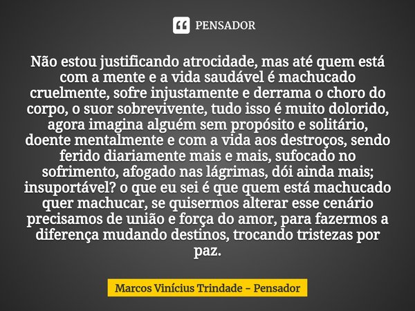 ⁠⁠⁠Não estou justificando atrocidade, mas até quem está com a mente e a vida saudável é machucado cruelmente, sofre injustamente e derrama o choro do corpo, o s... Frase de Marcos Vinícius Trindade - Pensador.