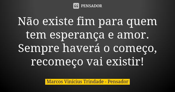 Não existe fim para quem tem esperança e amor. Sempre haverá o começo, recomeço vai existir!... Frase de Marcos Vinícius Trindade - Pensador.