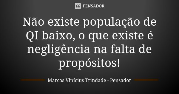 Não existe população de QI baixo, o que existe é negligência na falta de propósitos!... Frase de Marcos Vinícius Trindade - Pensador.
