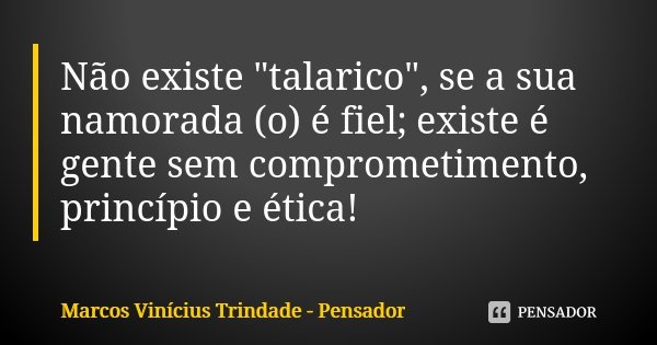 Não existe "talarico", se a sua namorada (o) é fiel; existe é gente sem comprometimento, princípio e ética!... Frase de Marcos Vinícius Trindade - Pensador.