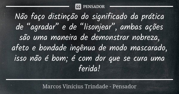 Não faço distinção do significado da prática de “agradar” e de “lisonjear”, ambas ações são uma maneira de demonstrar nobreza, afeto e bondade ingênua de modo m... Frase de Marcos Vinícius Trindade - Pensador.