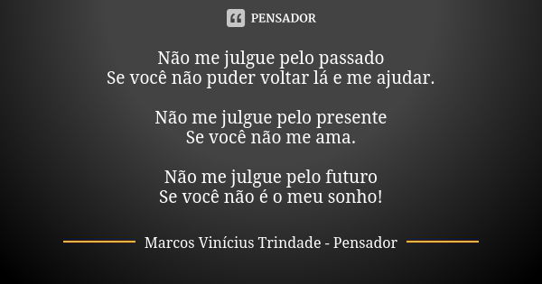 Não me julgue pelo passado Se você não puder voltar lá e me ajudar. Não me julgue pelo presente Se você não me ama. Não me julgue pelo futuro Se você não é o me... Frase de Marcos Vinícius Trindade - Pensador.