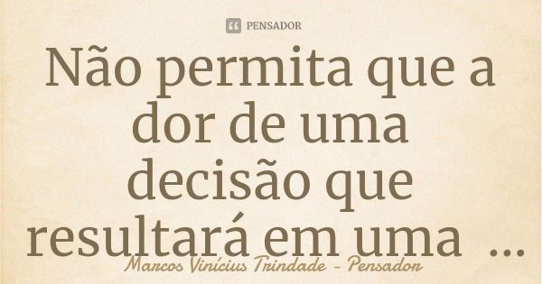 Não permita que a dor de uma decisão que resultará em uma mudança para melhor em sua vida, seja superior ao dever de seguir em frente.... Frase de Marcos Vinícius Trindade - Pensador.