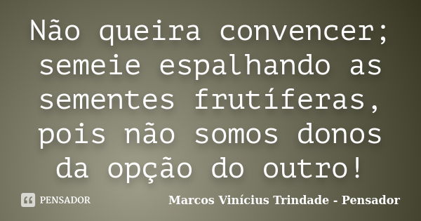 Não queira convencer; semeie espalhando as sementes frutíferas, pois não somos donos da opção do outro!... Frase de Marcos Vinícius Trindade - Pensador.