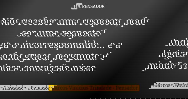 Não receber uma resposta, pode ser uma resposta? Indaga o incorrespondido... e a lógica acha graça, pergunta: é piada? coloca convicção nisso.... Frase de Marcos Vinícius Trindade - Pensador.