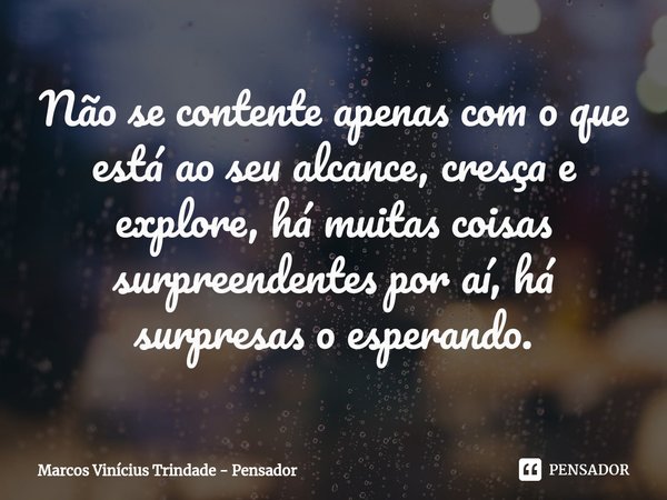 ⁠Não se contente apenas com o que está ao seu alcance, cresça e explore, há muitas coisas surpreendentes por aí, há surpresas o esperando.... Frase de Marcos Vinícius Trindade - Pensador.