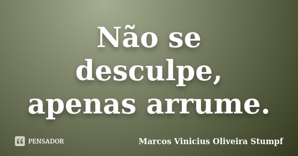 Não se desculpe, apenas arrume.... Frase de Marcos Vinicius Oliveira Stumpf.