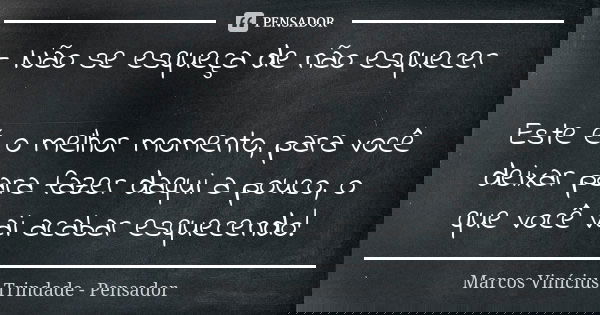 - Não se esqueça de não esquecer Este é o melhor momento, para você deixar para fazer daqui a pouco, o que você vai acabar esquecendo!... Frase de Marcos Vinícius Trindade - Pensador.
