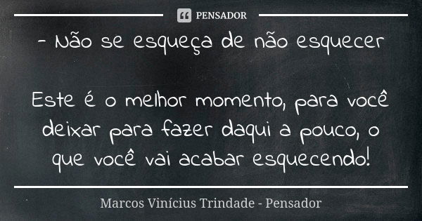 - Não se esqueça de não esquecer Este é o melhor momento, para você deixar para fazer daqui a pouco, o que você vai acabar esquecendo!... Frase de Marcos Vinícius Trindade - Pensador.