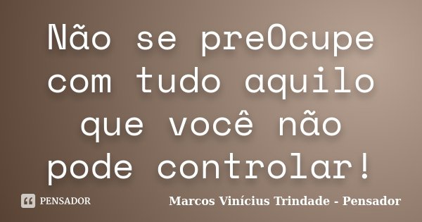 Não se preOcupe com tudo aquilo que você não pode controlar!... Frase de Marcos Vinícius Trindade - Pensador.