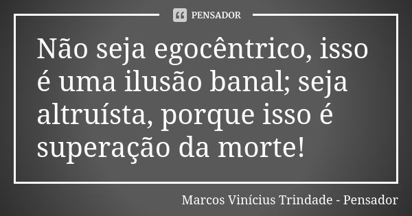 Não seja egocêntrico, isso é uma ilusão banal; seja altruísta, porque isso é superação da morte!... Frase de Marcos Vinícius Trindade - Pensador.