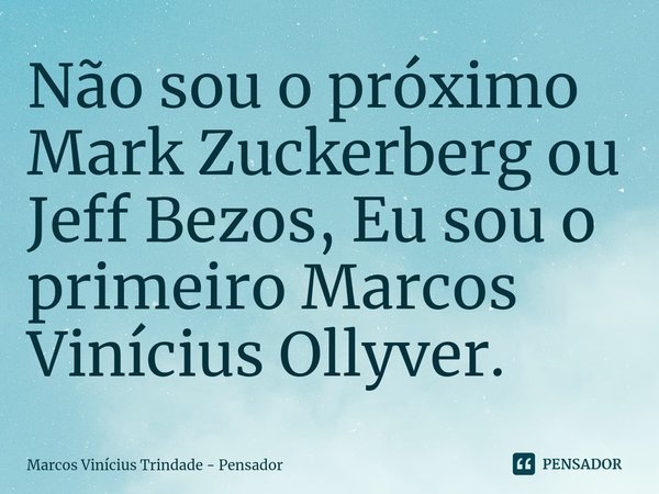 ⁠⁠Não sou o próximo Mark Zuckerberg ou Jeff Bezos, Eu sou o primeiro Marcos Vinícius Ollyver.... Frase de Marcos Vinícius Trindade - Pensador.