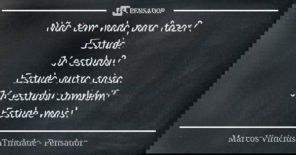 Não tem nada para fazer? Estude. Já estudou? Estude outra coisa. Já estudou também? Estude mais!... Frase de Marcos Vinícius Trindade - Pensador.