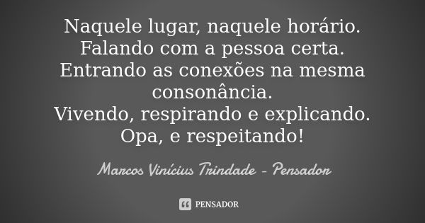 Naquele lugar, naquele horário. Falando com a pessoa certa. Entrando as conexões na mesma consonância. Vivendo, respirando e explicando. Opa, e respeitando!... Frase de Marcos Vinícius Trindade - Pensador.