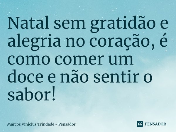 ⁠Natal sem gratidão e alegria no coração, é como comer um doce e não sentir o sabor!... Frase de Marcos Vinícius Trindade - Pensador.