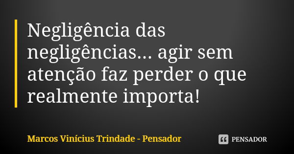 Negligência das negligências... agir sem atenção faz perder o que realmente importa!... Frase de Marcos Vinícius Trindade - Pensador.