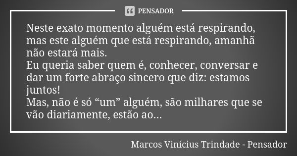 Neste exato momento alguém está respirando, mas este alguém que está respirando, amanhã não estará mais. Eu queria saber quem é, conhecer, conversar e dar um fo... Frase de Marcos Vinícius Trindade - Pensador.