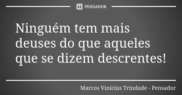 Ninguém tem mais deuses do que aqueles que se dizem descrentes!... Frase de Marcos Vinícius Trindade - Pensador.