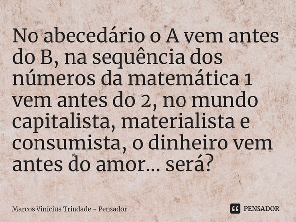 ⁠No abecedário o A vem antes do B, na sequência dos números da matemática 1 vem antes do 2, no mundo capitalista, materialista e consumista, o dinheiro vem ante... Frase de Marcos Vinícius Trindade - Pensador.