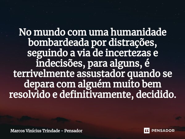 ⁠No mundo com uma humanidade bombardeada por distrações, seguindo a via de incertezas e indecisões, para alguns, é terrivelmente assustador quando se depara com... Frase de Marcos Vinícius Trindade - Pensador.