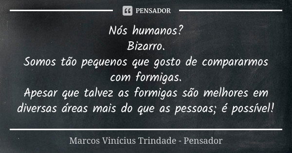 Nós humanos? Bizarro. Somos tão pequenos que gosto de compararmos com formigas. Apesar que talvez as formigas são melhores em diversas áreas mais do que as pess... Frase de Marcos Vinícius Trindade - Pensador.