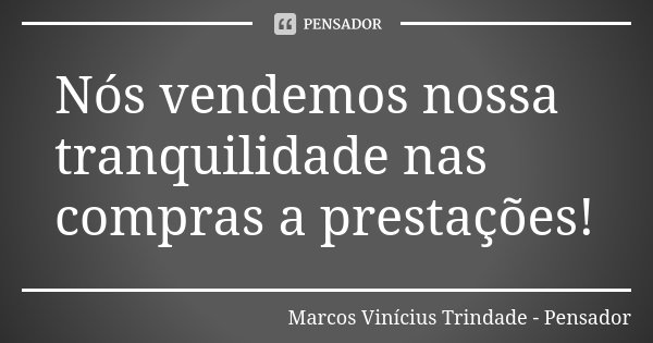 Nós vendemos nossa tranquilidade nas compras a prestações!... Frase de Marcos Vinícius Trindade - Pensador.